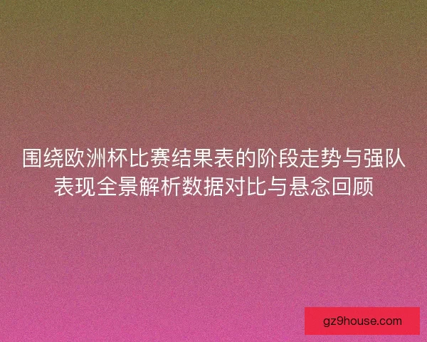 围绕欧洲杯比赛结果表的阶段走势与强队表现全景解析数据对比与悬念回顾