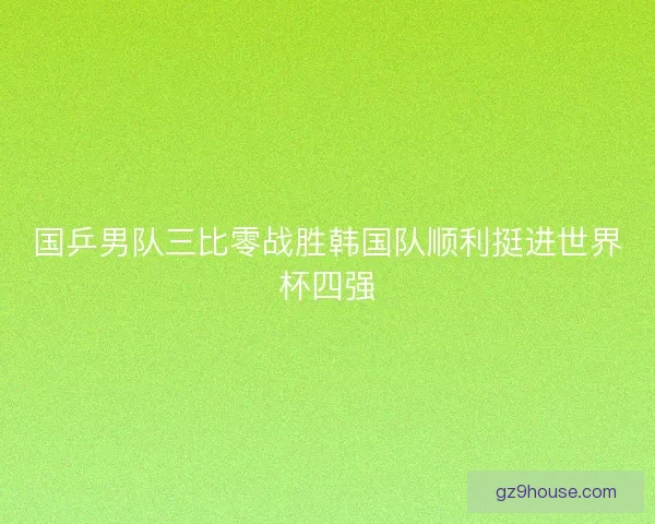 国乒男队三比零战胜韩国队顺利挺进世界杯四强