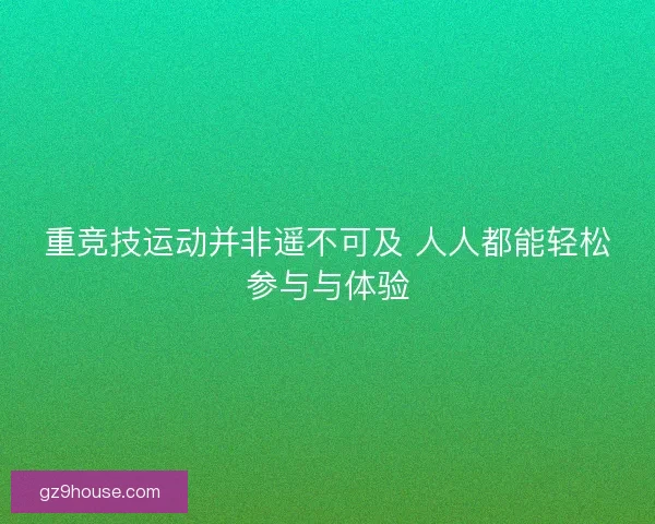重竞技运动并非遥不可及 人人都能轻松参与与体验